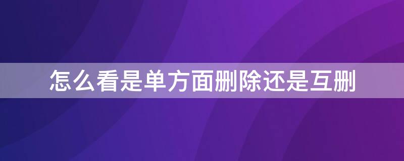 怎么看是单方面删除还是互删（怎么知道是不是单方面删除好友）