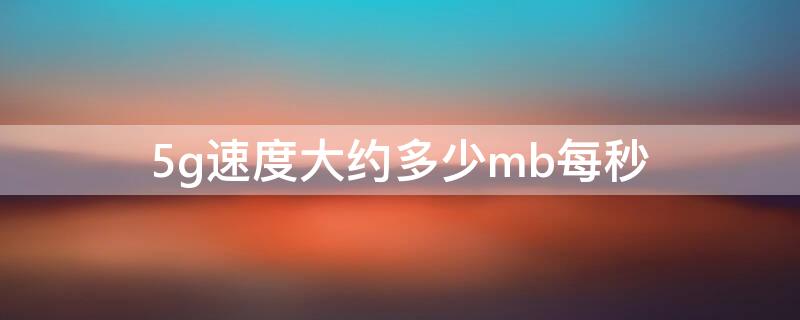 5g速度大约多少mb每秒（5g速度大约多少mb每秒啊）