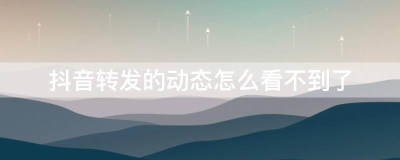 抖音转发的动态怎么看不到了 抖音转发在哪里看找不到动态