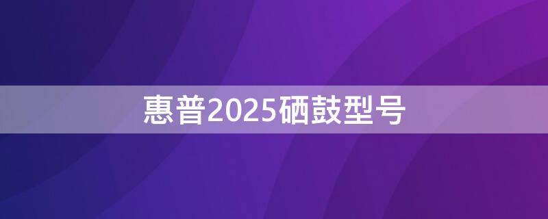 惠普2025硒鼓型号 hp2025打印机硒鼓型号