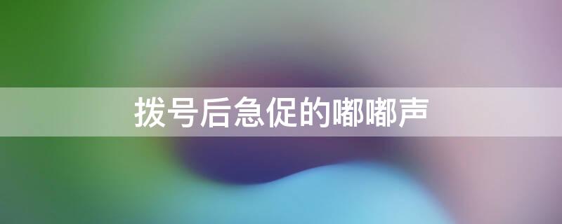 拨号后急促的嘟嘟声（拨号后急促的嘟嘟声然后就挂了）