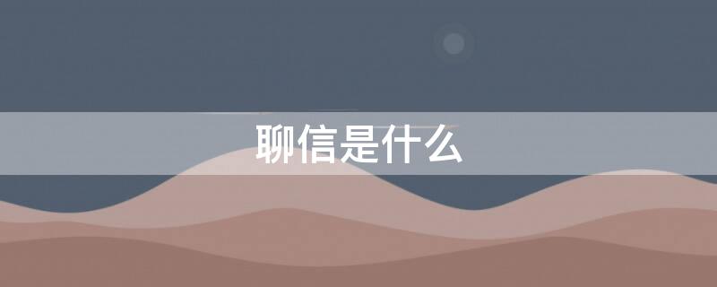 聊信是什么（聊信是什么平台）