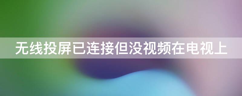 无线投屏已连接但没视频在电视上（无线投屏已连接但没视频在电视上显示）