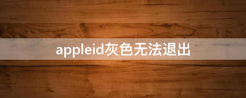 appleid灰色无法退出 apple id 灰色 无法退出