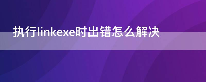 执行linkexe时出错怎么解决 执行link.exe