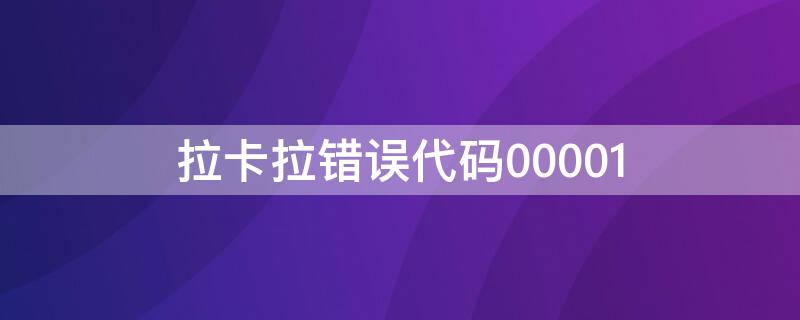 拉卡拉错误代码00001 拉卡拉错误代码0000000怎么解决