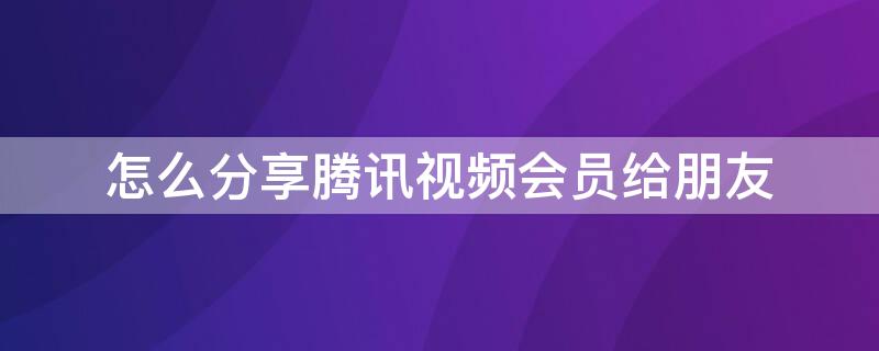 怎么分享腾讯视频会员给朋友（怎么分享腾讯视频会员给朋友手机）