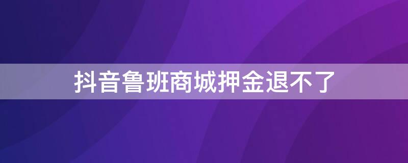 抖音鲁班商城押金退不了（抖音鲁班商城入口）