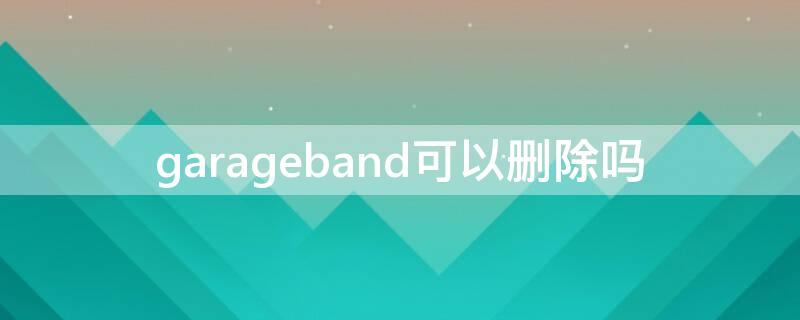 garageband可以删除吗（garage band能删除吗）