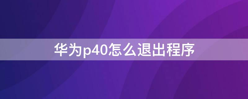 华为p40怎么退出程序（华为p40怎么退出程序界面）