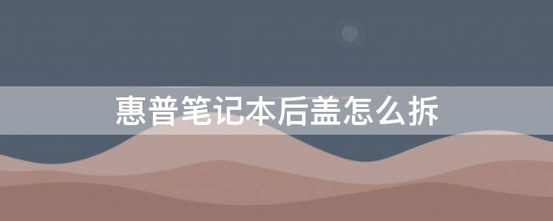 惠普笔记本后盖怎么拆（惠普笔记本后盖怎么拆一体）