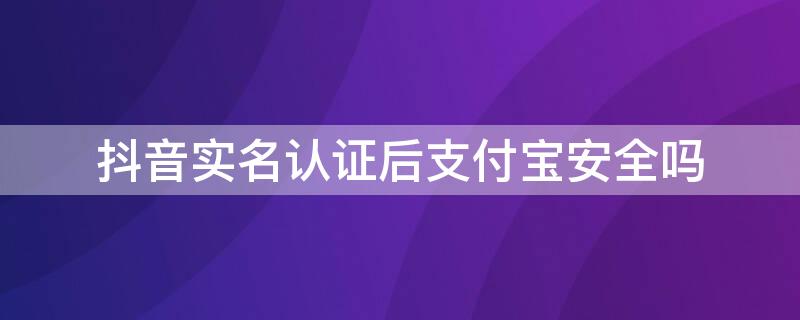 抖音实名认证后支付宝安全吗（抖音实名认证 支付宝）