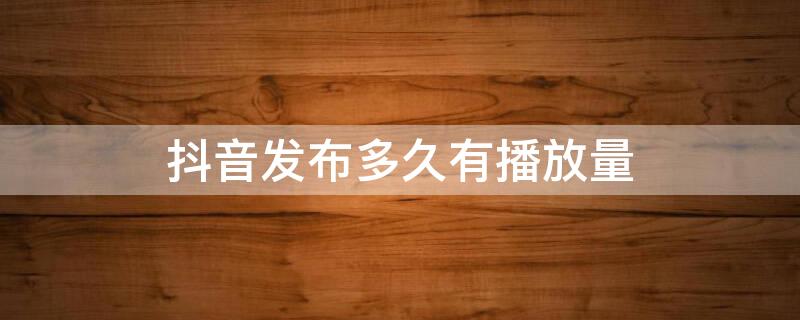 抖音发布多久有播放量 抖音发布多久有播放量和点赞量