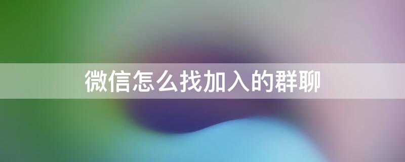 微信怎么找加入的群聊 微信怎么找加入的群聊聊天记录