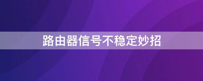 路由器信号不稳定妙招 路由器信号不好怎么处理