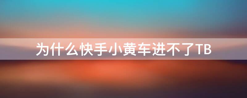 为什么快手小黄车进不了TB 快手小黄车为什么进不去