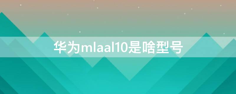 华为mlaal10是啥型号（华为mlaal10是哪年的手机）