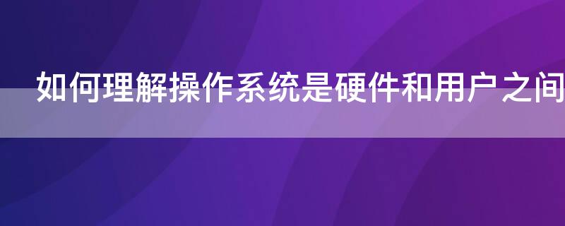 如何理解操作系统是硬件和用户之间的接口