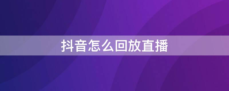 抖音怎么回放直播（抖音怎么回放直播电影）