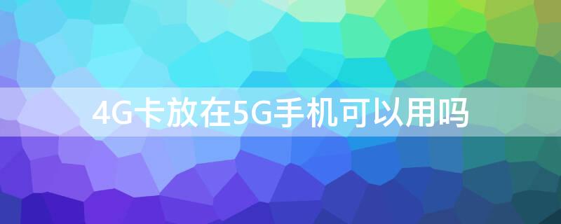 4G卡放在5G手机可以用吗 4g卡放在5g手机可以用吗苹果