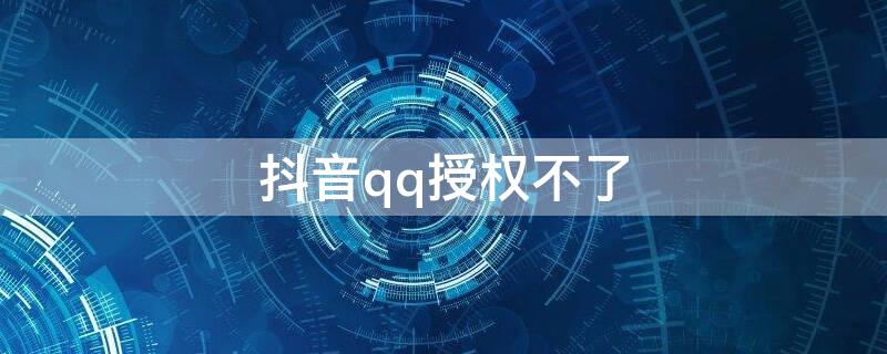 抖音qq授权不了（抖音qq授权不了,提示错误代码110405）