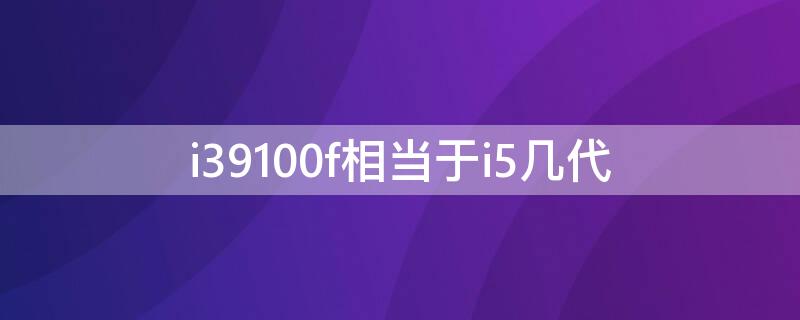 i39100f相当于i5几代（i39100f相当于i5几代英特尔i3-9100f）