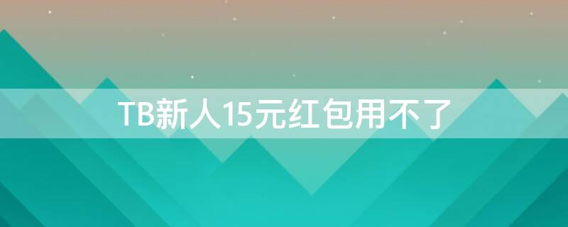 TB新人15元红包用不了（淘宝10元新人红包无法下单）