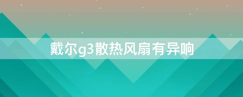 戴尔g3散热风扇有异响 戴尔g3散热风扇声音大