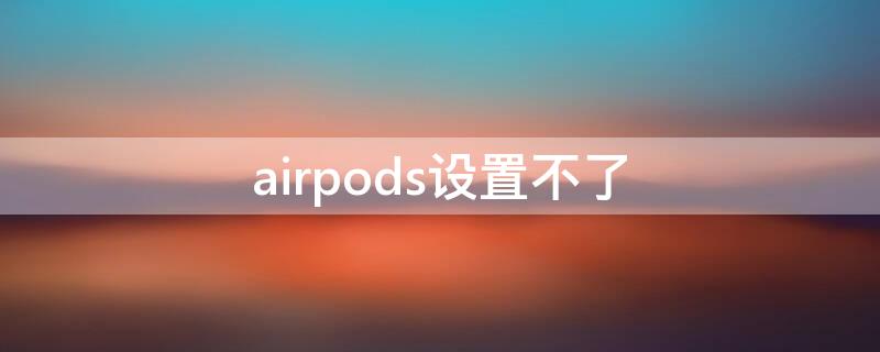 airpods设置不了 airpods设置不了自动连接