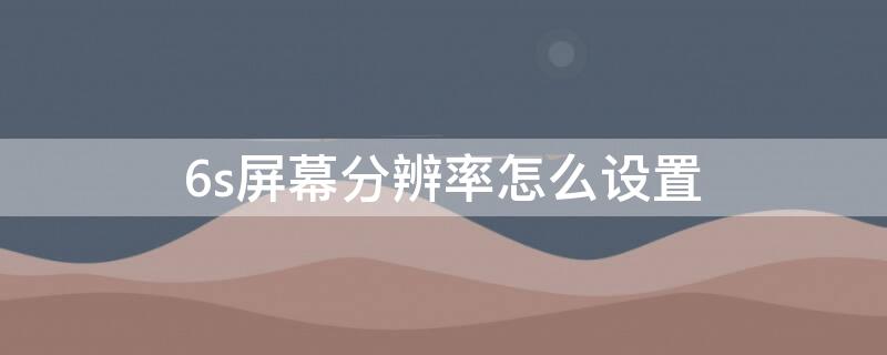 6s屏幕分辨率怎么设置（苹果6sp的屏幕分辨率）