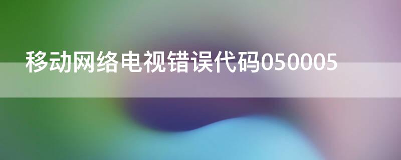 移动网络电视错误代码050005（移动网络电视错误代码050005怎么办）