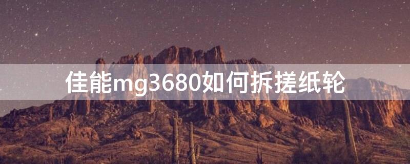 佳能mg3680如何拆搓纸轮 佳能mg3680换搓纸轮拆机视频