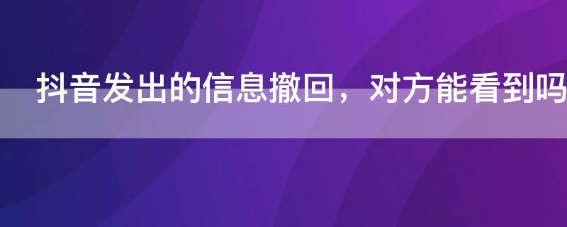 抖音发出的信息撤回，对方能看到吗（抖音发出的信息撤回,对方能看到吗知乎）