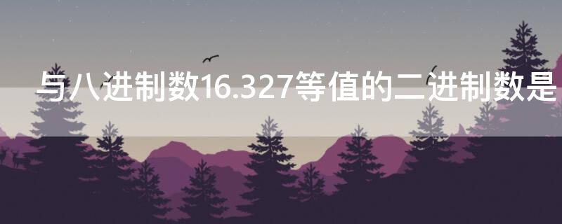 与八进制数16.327等值的二进制数是 十位进制计数法