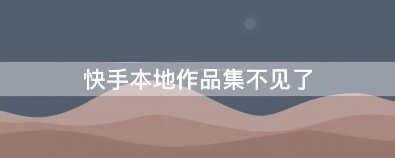 快手本地作品集不见了 新版快手的本地作品集看不到了