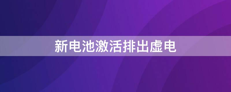 新电池激活排出虚电 新电池激活排出虚电正常吗