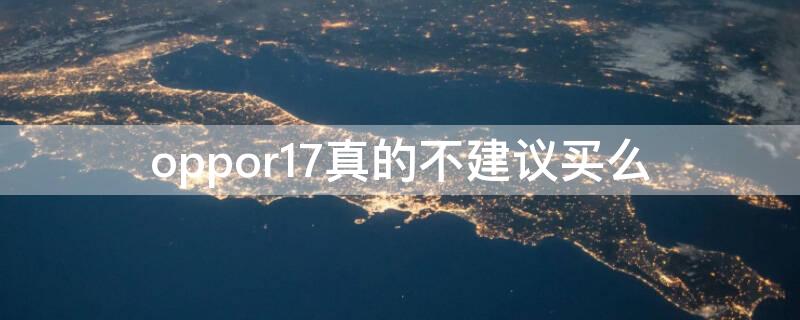 oppor17真的不建议买么（oppor17到底好不好用）