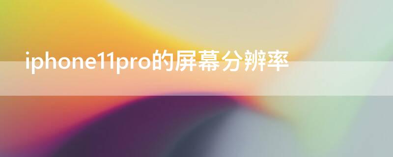 iPhone11pro的屏幕分辨率 iphone11pro的屏幕分辨率是几k的