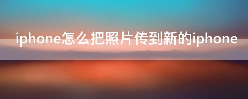 iPhone怎么把照片传到新的iPhone 怎么将iphone照片传输到新的iphone