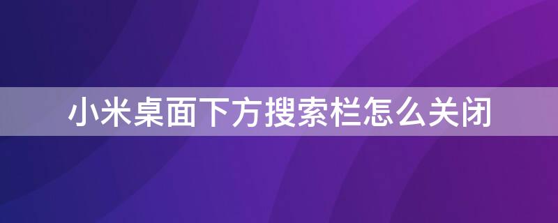 小米桌面下方搜索栏怎么关闭 小米桌面下部的搜索栏怎么关闭