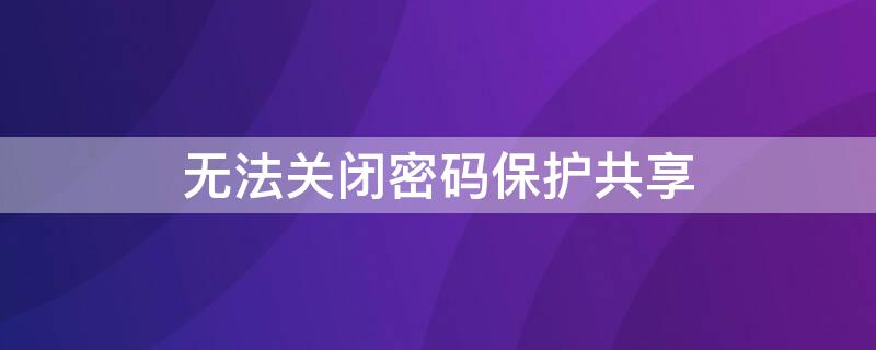 无法关闭密码保护共享 win10无法关闭密码保护共享