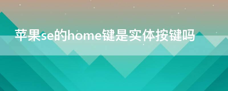 iPhonese的home键是实体按键吗 苹果se的home键是实体按键吗