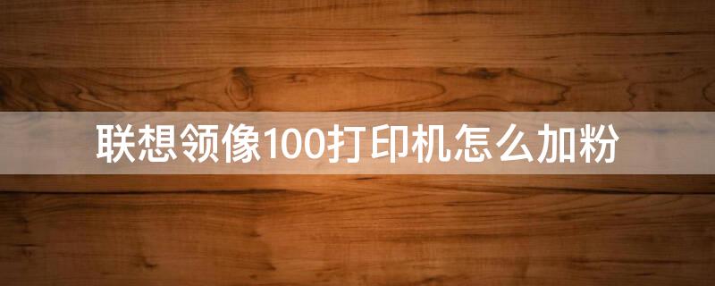 联想领像100打印机怎么加粉 联想领像100打印机怎么加粉墨