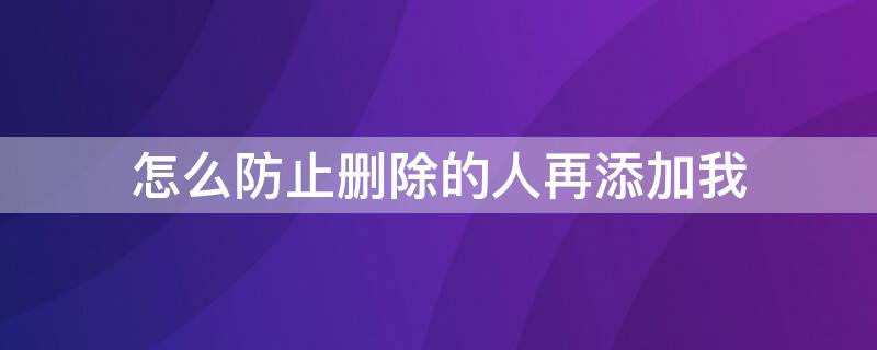 怎么防止删除的人再添加我（怎么阻止删了的人再次添加我）