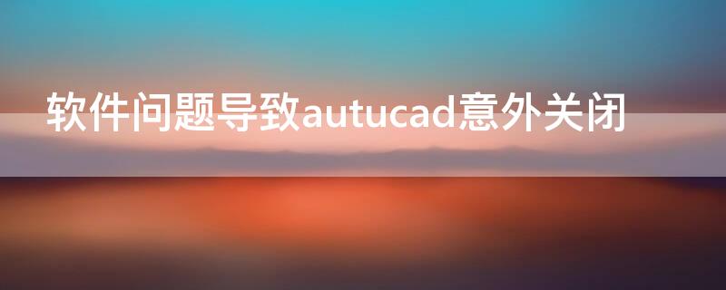 软件问题导致autucad意外关闭（软件问题导致autocad2016意外关闭怎么解决）