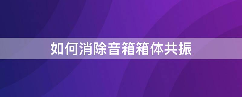 如何消除音箱箱体共振（音箱共振?!no!告诉你如何避免!）