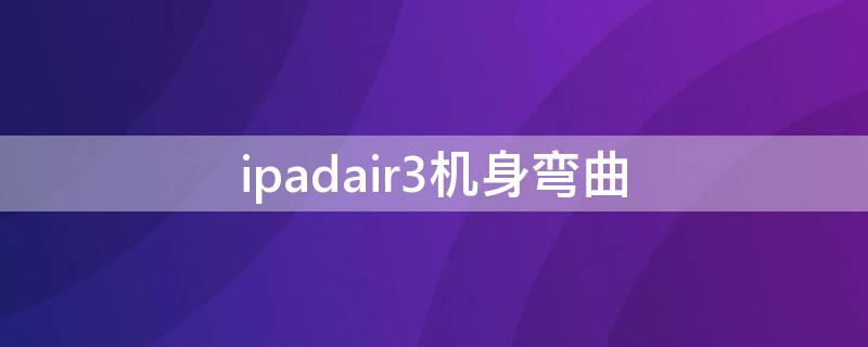 ipadair3机身弯曲 ipadair4机身弯曲