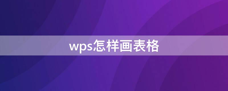 wps怎样画表格（wpsword如何画表格）