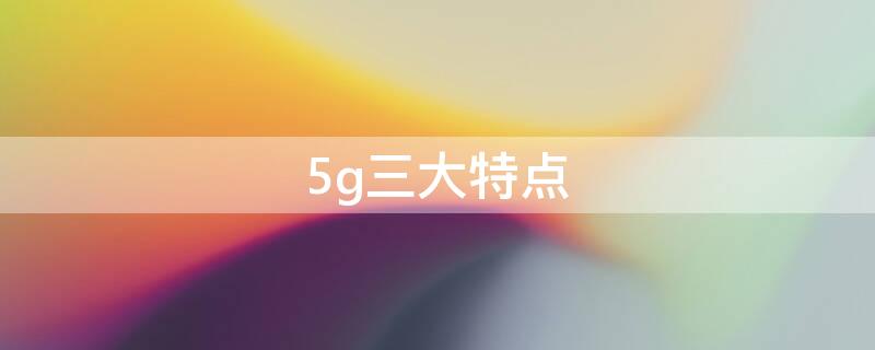 5g三大特点（5g三大特点英文）