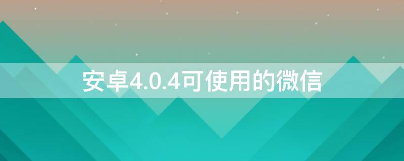 安卓4.0.4可使用的微信 安卓4.0.4可使用的微信分身软件